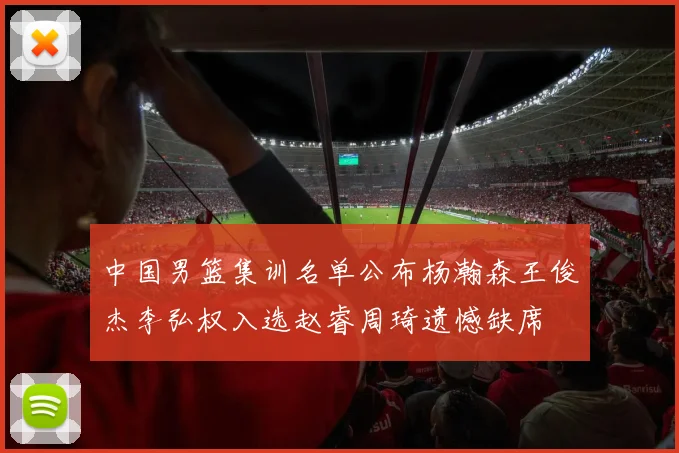 中国男篮集训名单公布杨瀚森王俊杰李弘权入选赵睿周琦遗憾缺席