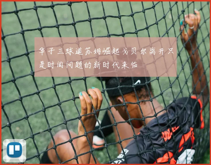 华子三球道苏姆崛起戈贝尔离开只是时间问题的新时代来临