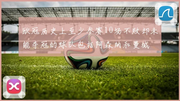 欧冠历史上至少参赛10场不败却未能夺冠的球队包括阿森纳和曼城