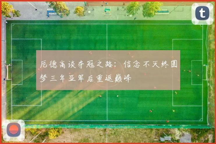 厄德高谈夺冠之路：信念不灭终圆梦三年亚军后重返巅峰