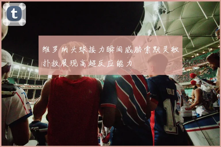 维罗纳头球接力瞬间威胁索默灵敏扑救展现高超反应能力