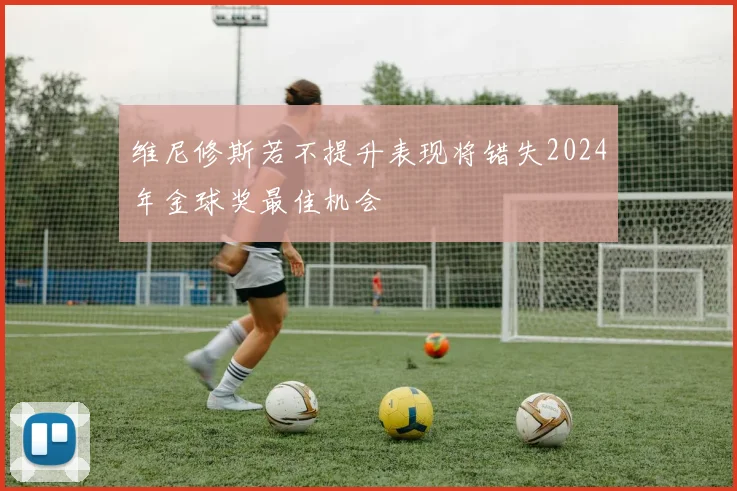 维尼修斯若不提升表现将错失2024年金球奖最佳机会