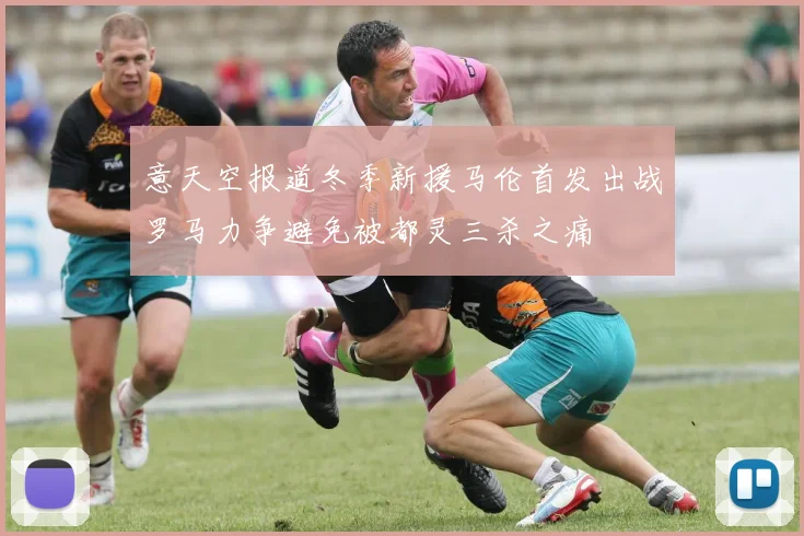 意天空报道冬季新援马伦首发出战罗马力争避免被都灵三杀之痛