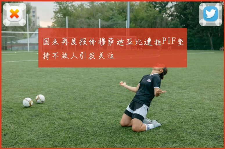 国米再度报价穆萨迪亚比遭拒PIF坚持不放人引发关注