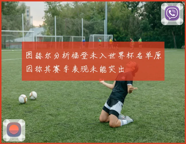 图赫尔分析福登未入世界杯名单原因称其赛季表现未能突出