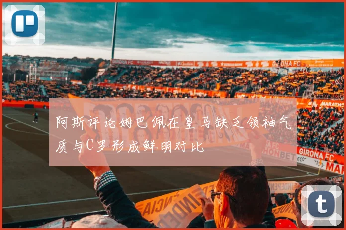 阿斯评论姆巴佩在皇马缺乏领袖气质与C罗形成鲜明对比