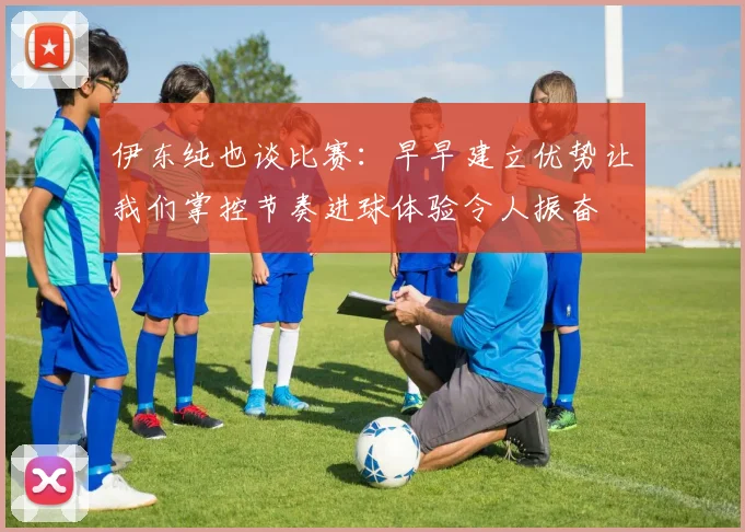 伊东纯也谈比赛：早早建立优势让我们掌控节奏进球体验令人振奋