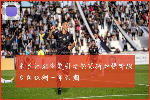 米兰计划今夏引进热苏斯加强锋线合同仅剩一年到期