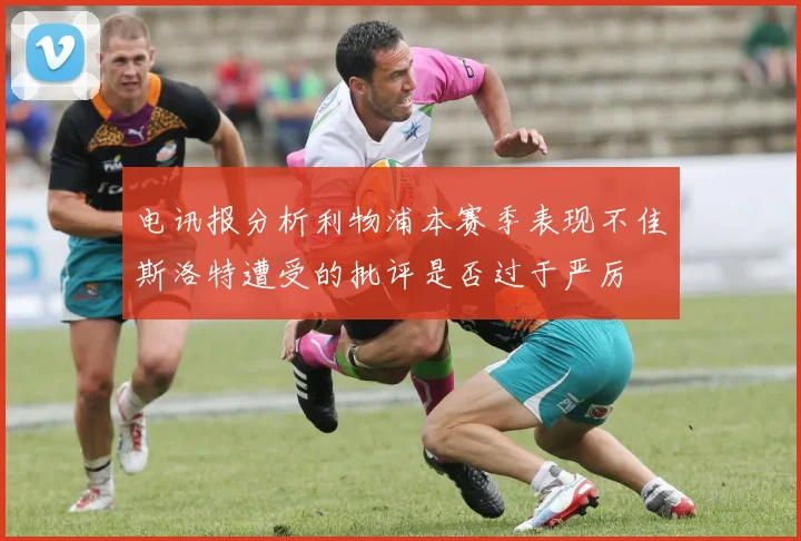 电讯报分析利物浦本赛季表现不佳斯洛特遭受的批评是否过于严厉
