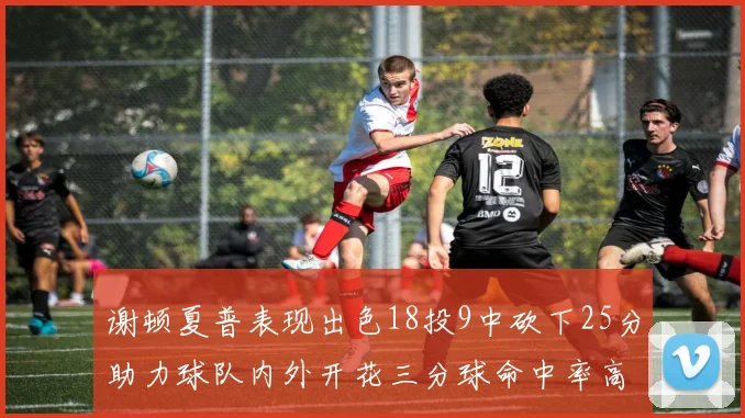 谢顿夏普表现出色18投9中砍下25分助力球队内外开花三分球命中率高达50