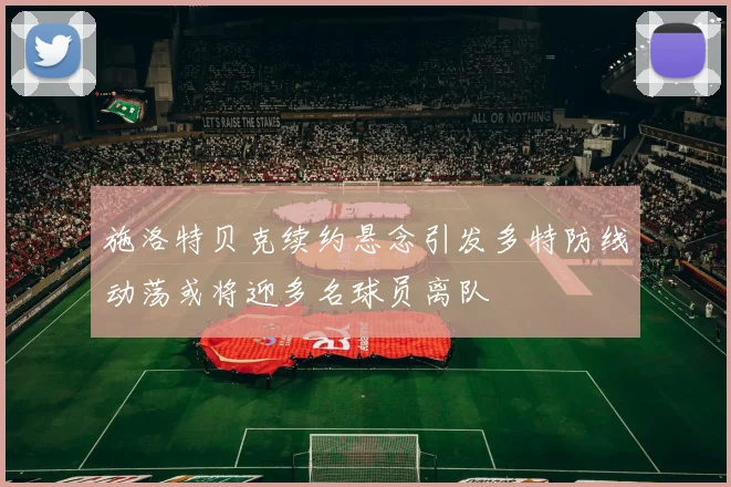 施洛特贝克续约悬念引发多特防线动荡或将迎多名球员离队