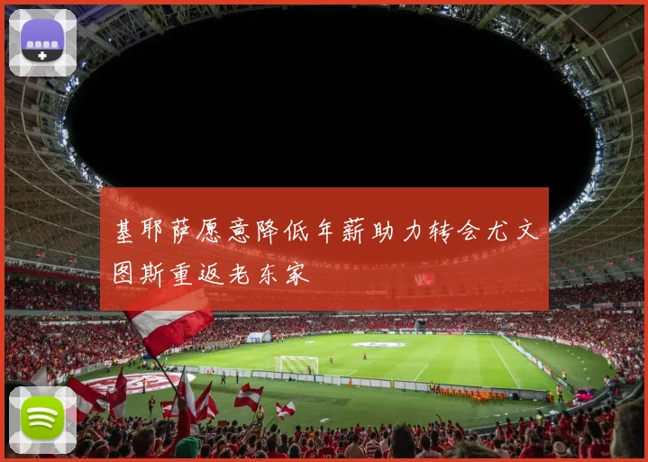 基耶萨愿意降低年薪助力转会尤文图斯重返老东家