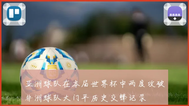 亚洲球队在本届世界杯中两度攻破非洲球队大门平历史交锋记录