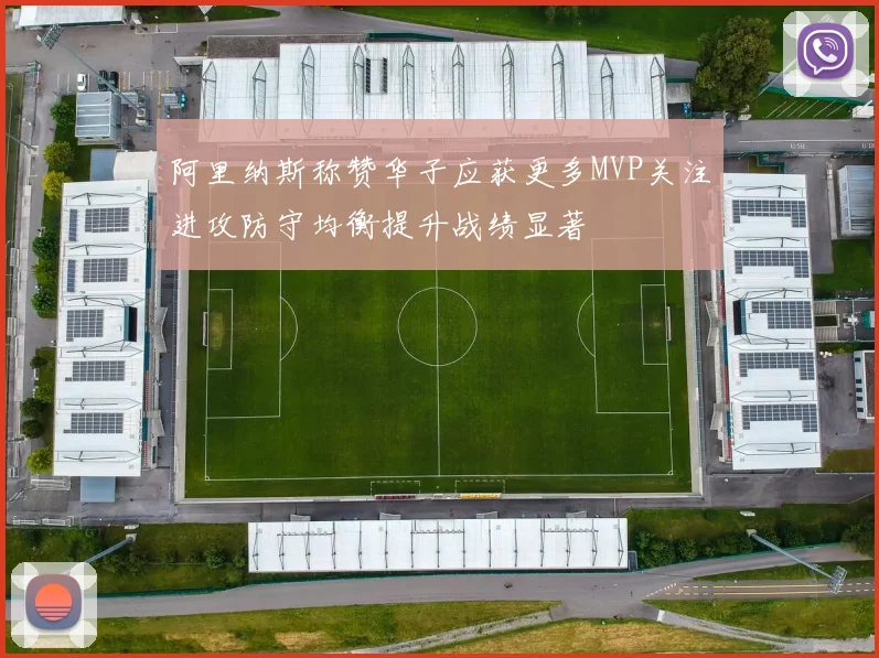 阿里纳斯称赞华子应获更多MVP关注进攻防守均衡提升战绩显著