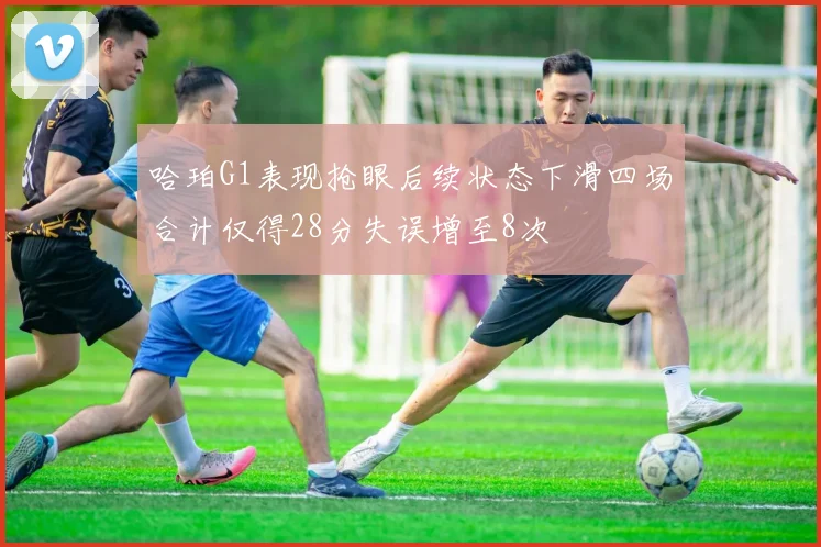 哈珀G1表现抢眼后续状态下滑四场合计仅得28分失误增至8次