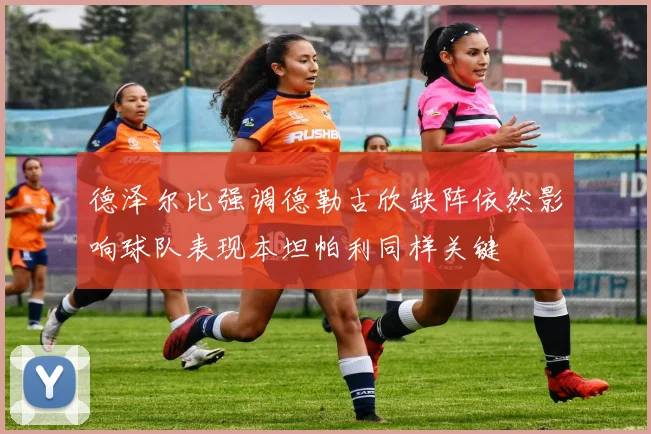 德泽尔比强调德勒古欣缺阵依然影响球队表现本坦帕利同样关键