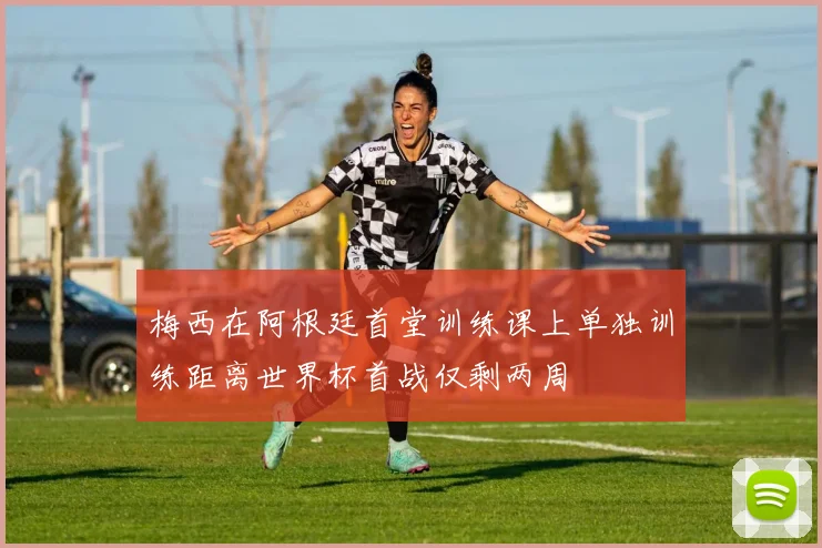 梅西在阿根廷首堂训练课上单独训练距离世界杯首战仅剩两周