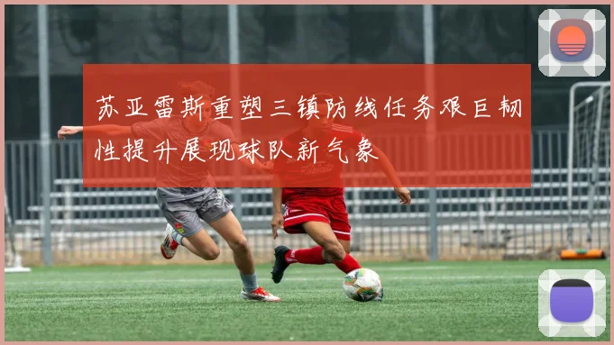 苏亚雷斯重塑三镇防线任务艰巨韧性提升展现球队新气象