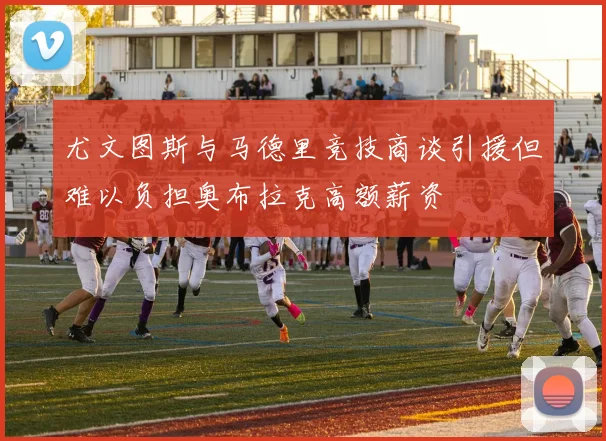 尤文图斯与马德里竞技商谈引援但难以负担奥布拉克高额薪资