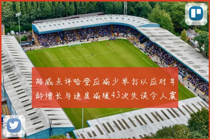 路威点评哈登应减少单打以应对年龄增长与速度减缓43次失误令人震惊