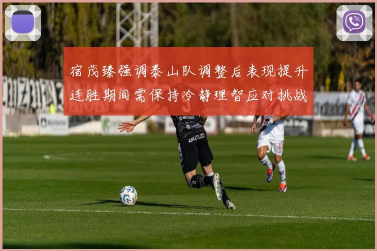 宿茂臻强调泰山队调整后表现提升连胜期间需保持冷静理智应对挑战