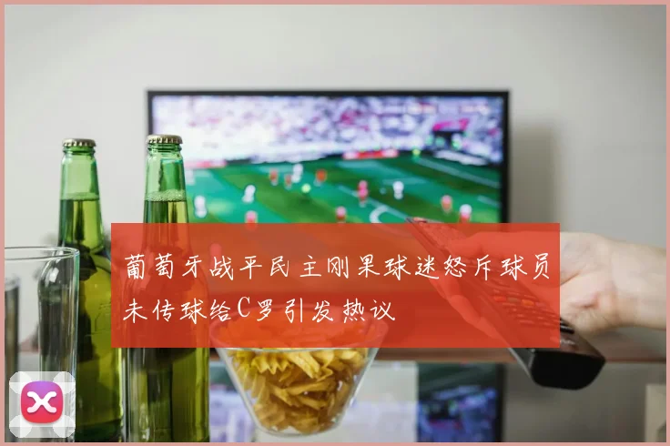 葡萄牙战平民主刚果球迷怒斥球员未传球给C罗引发热议