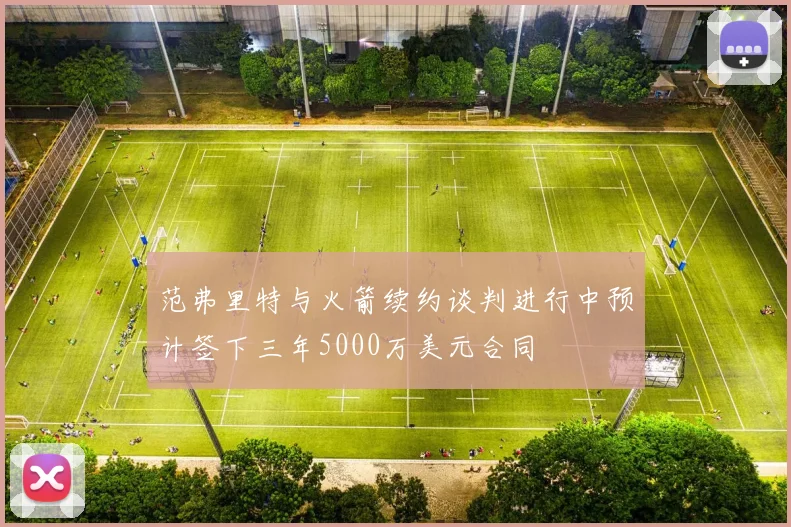 范弗里特与火箭续约谈判进行中预计签下三年5000万美元合同