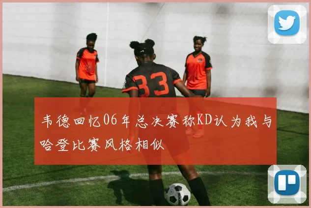 韦德回忆06年总决赛称KD认为我与哈登比赛风格相似