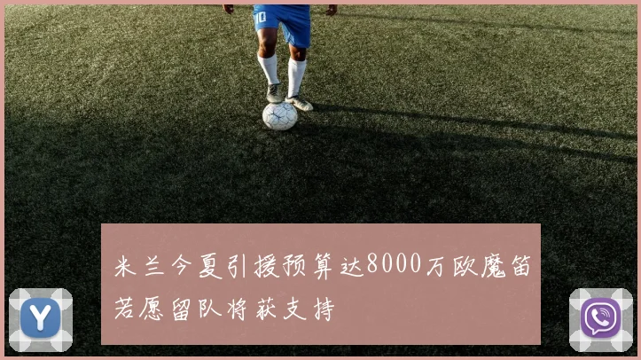 米兰今夏引援预算达8000万欧魔笛若愿留队将获支持