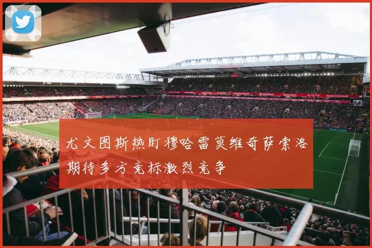 尤文图斯热盯穆哈雷莫维奇萨索洛期待多方竞标激烈竞争