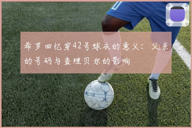 希罗回忆穿42号球衣的意义：父亲的号码与查理贝尔的影响