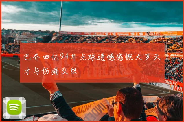 巴乔回忆94年点球遗憾感慨大罗天才与伤痛交织