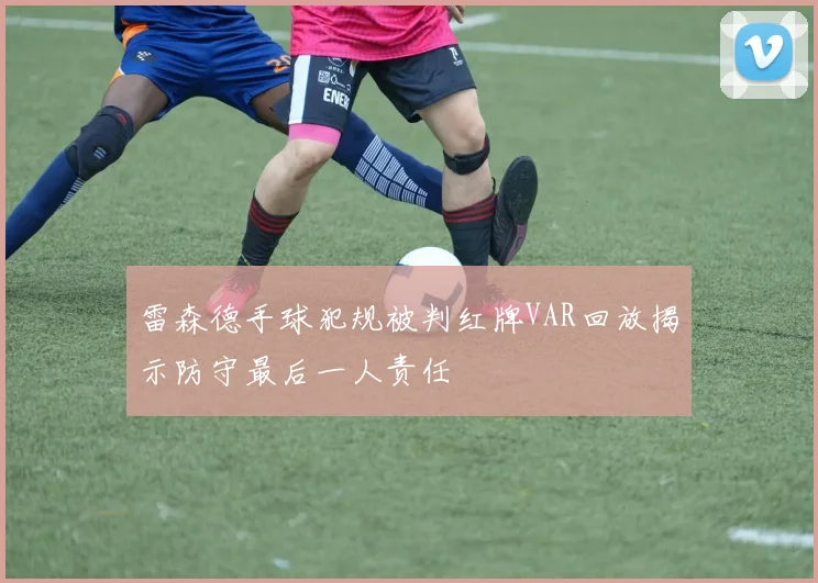 雷森德手球犯规被判红牌VAR回放揭示防守最后一人责任