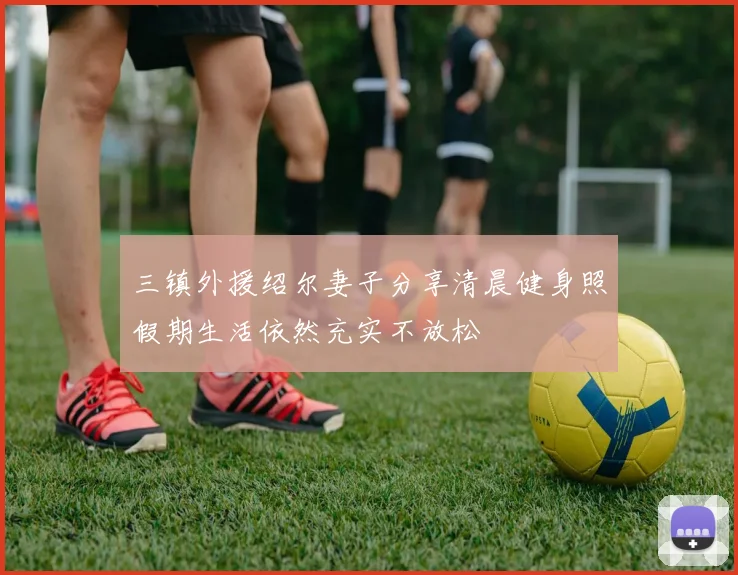 三镇外援绍尔妻子分享清晨健身照假期生活依然充实不放松