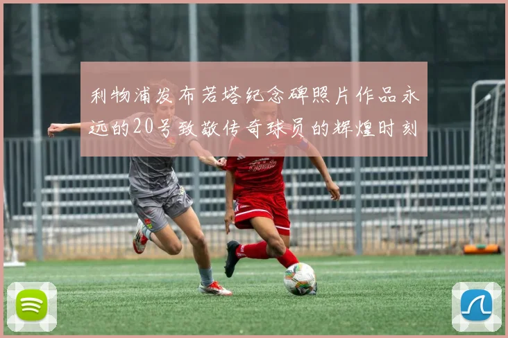 利物浦发布若塔纪念碑照片作品永远的20号致敬传奇球员的辉煌时刻